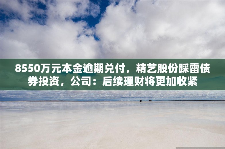 8550万元本金逾期兑付，精艺股份踩雷债券投资，公司：后续理财将更加收紧