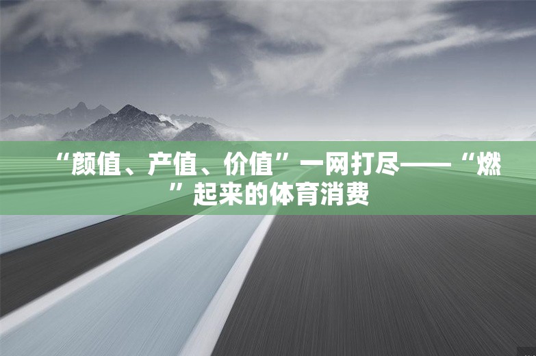 “颜值、产值、价值”一网打尽——“燃”起来的体育消费