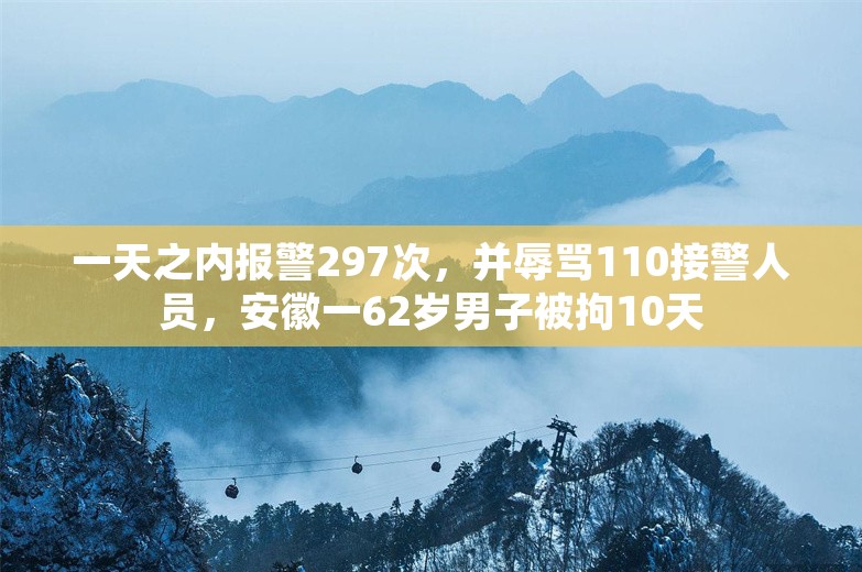 一天之内报警297次，并辱骂110接警人员，安徽一62岁男子被拘10天