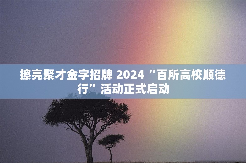 擦亮聚才金字招牌 2024“百所高校顺德行”活动正式启动