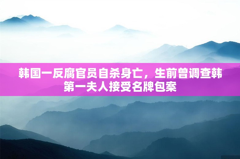 韩国一反腐官员自杀身亡，生前曾调查韩第一夫人接受名牌包案