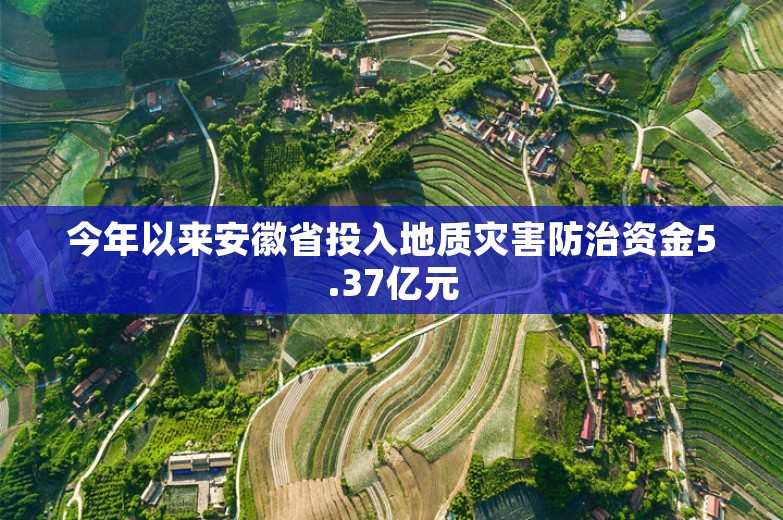 今年以来安徽省投入地质灾害防治资金5.37亿元