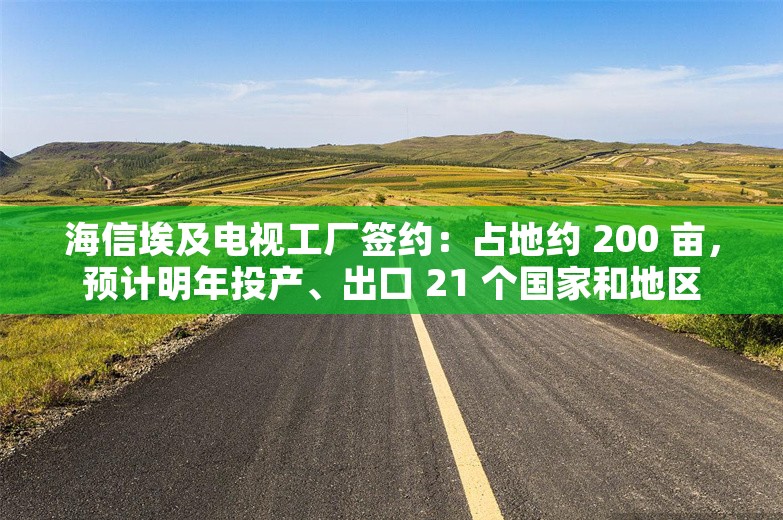 海信埃及电视工厂签约：占地约 200 亩，预计明年投产、出口 21 个国家和地区