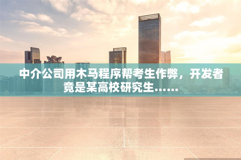 中介公司用木马程序帮考生作弊，开发者竟是某高校研究生……