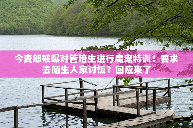 今麦郎被曝对管培生进行魔鬼特训！要求去陌生人家讨饭？回应来了