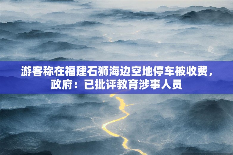 游客称在福建石狮海边空地停车被收费，政府：已批评教育涉事人员