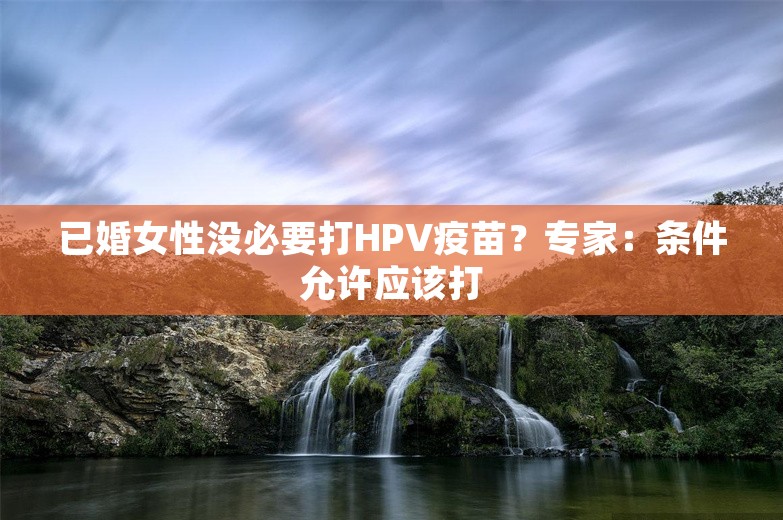 已婚女性没必要打HPV疫苗？专家：条件允许应该打