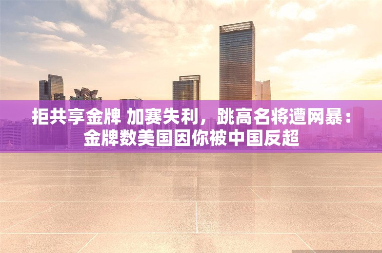 拒共享金牌 加赛失利，跳高名将遭网暴：金牌数美国因你被中国反超