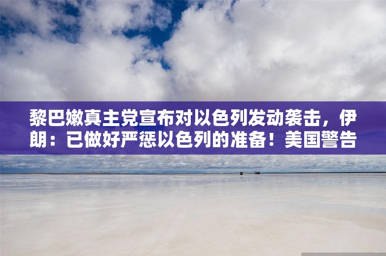 黎巴嫩真主党宣布对以色列发动袭击，伊朗：已做好严惩以色列的准备！美国警告：后果很严重