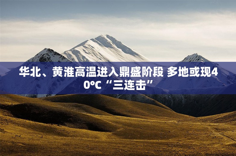 华北、黄淮高温进入鼎盛阶段 多地或现40℃“三连击”