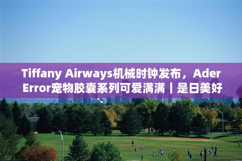 Tiffany Airways机械时钟发布，Ader Error宠物胶囊系列可爱满满｜是日美好事物