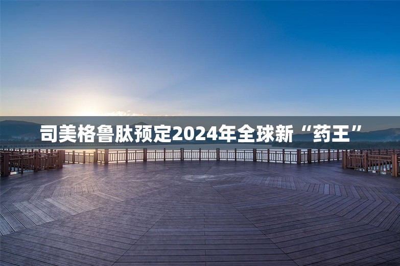 司美格鲁肽预定2024年全球新“药王”