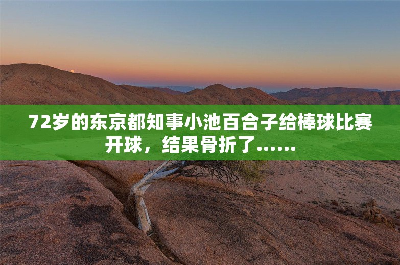 72岁的东京都知事小池百合子给棒球比赛开球，结果骨折了……