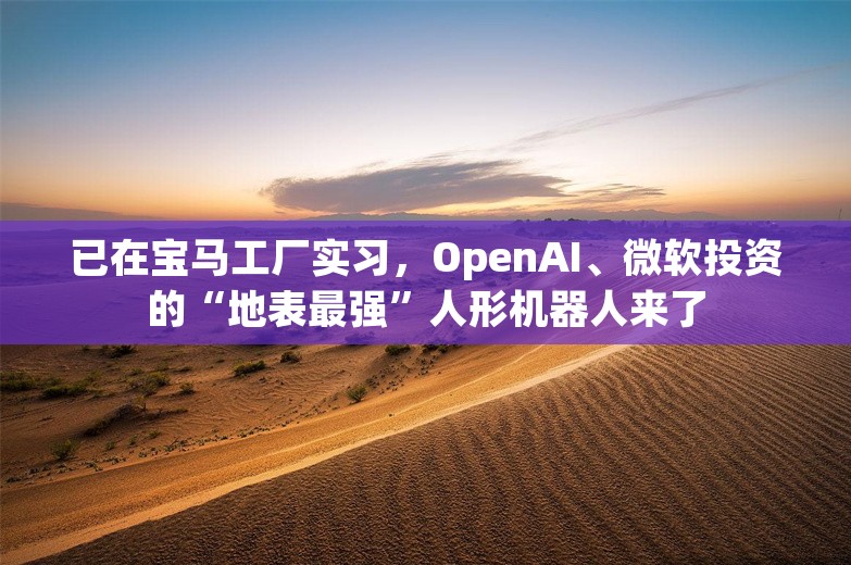 已在宝马工厂实习，OpenAI、微软投资的“地表最强”人形机器人来了