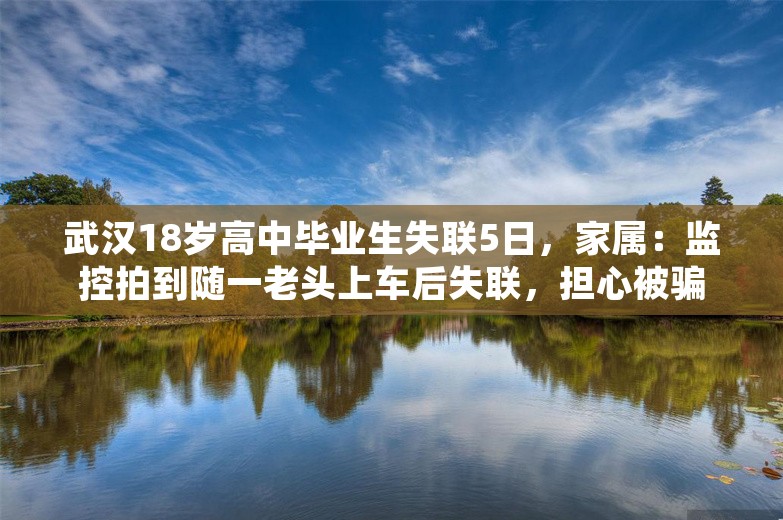 武汉18岁高中毕业生失联5日，家属：监控拍到随一老头上车后失联，担心被骗