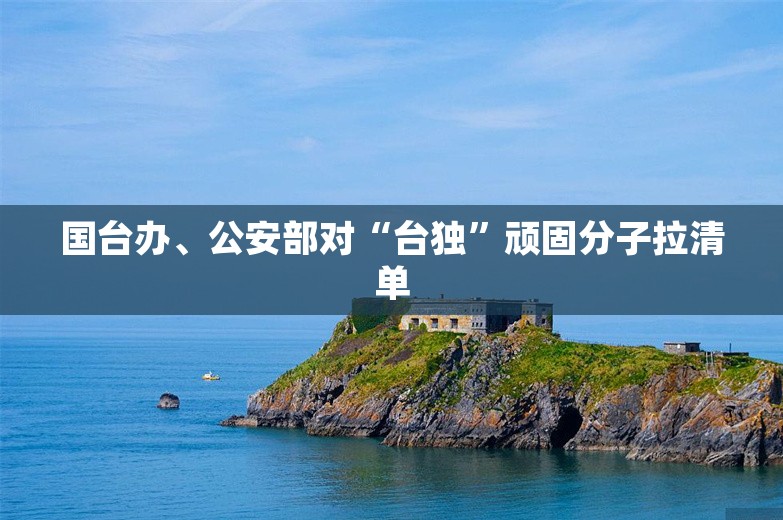 国台办、公安部对“台独”顽固分子拉清单