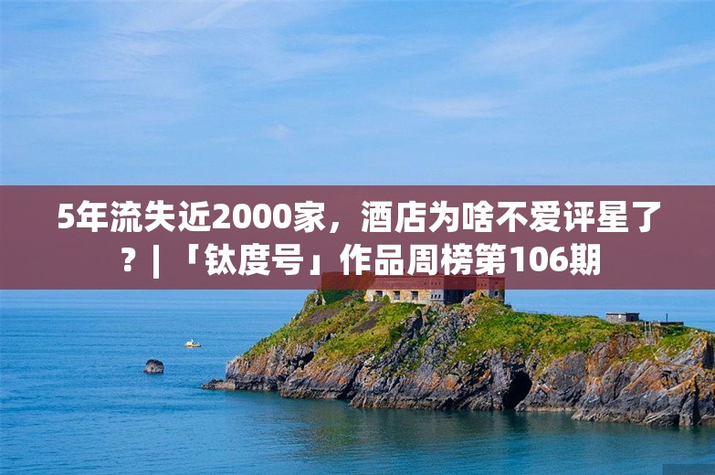 5年流失近2000家，酒店为啥不爱评星了？| 「钛度号」作品周榜第106期