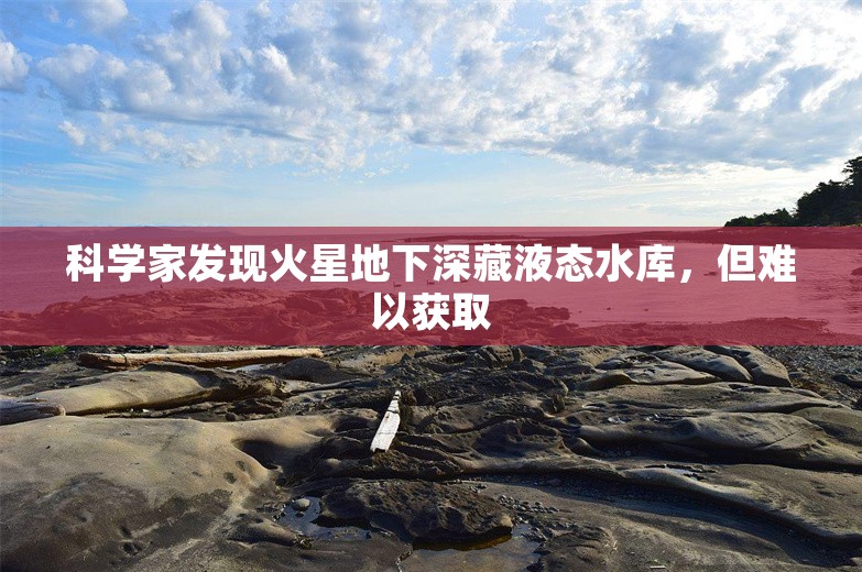 科学家发现火星地下深藏液态水库，但难以获取