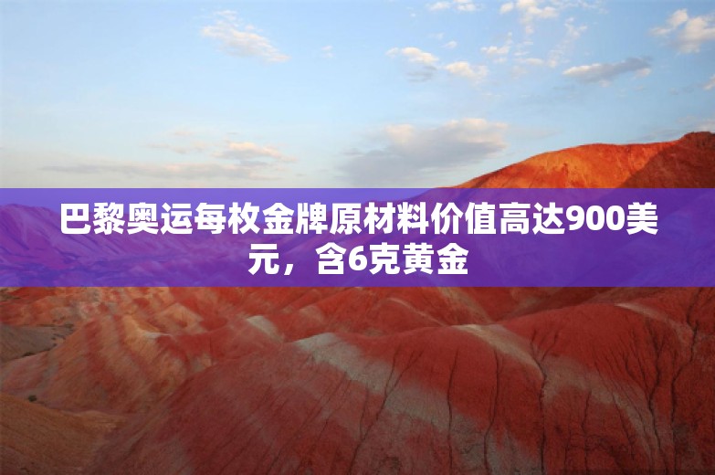 巴黎奥运每枚金牌原材料价值高达900美元，含6克黄金