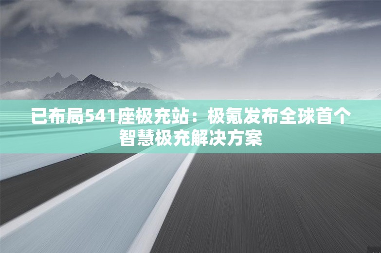 已布局541座极充站：极氪发布全球首个智慧极充解决方案