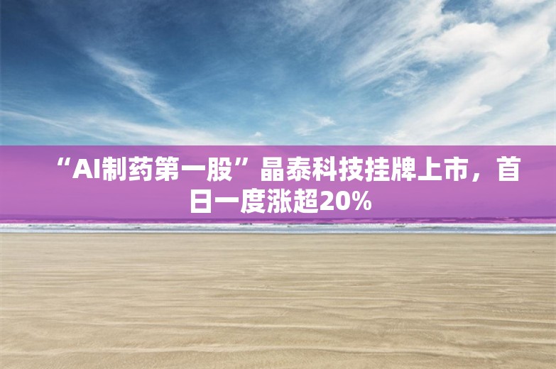 “AI制药第一股”晶泰科技挂牌上市，首日一度涨超20%