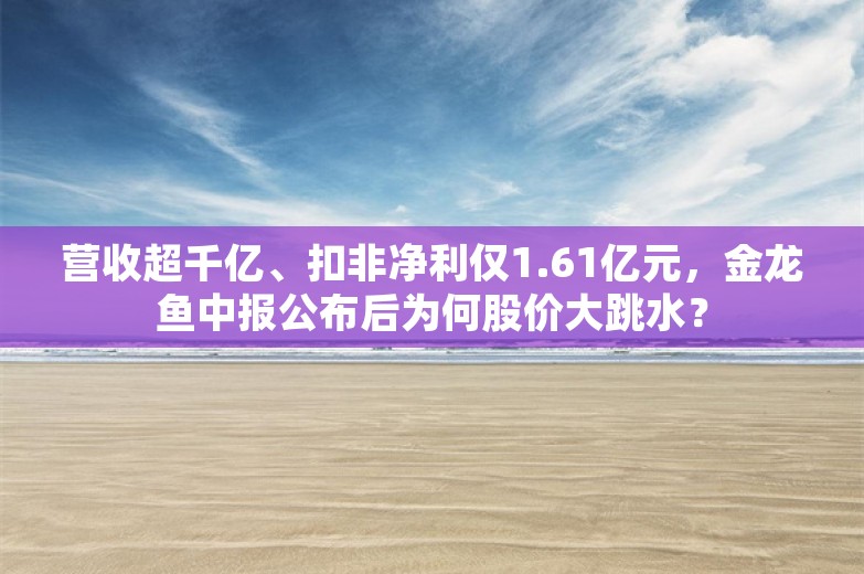 营收超千亿、扣非净利仅1.61亿元，金龙鱼中报公布后为何股价大跳水？