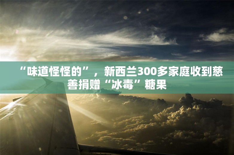 “味道怪怪的”，新西兰300多家庭收到慈善捐赠“冰毒”糖果