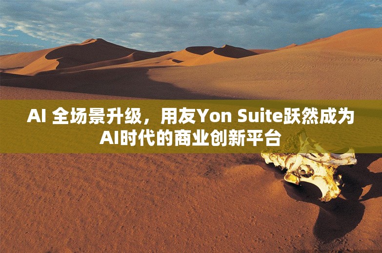 AI 全场景升级，用友Yon Suite跃然成为AI时代的商业创新平台