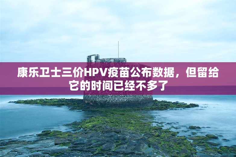 康乐卫士三价HPV疫苗公布数据，但留给它的时间已经不多了