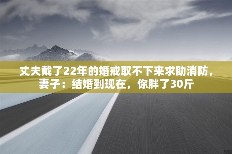 丈夫戴了22年的婚戒取不下来求助消防，妻子：结婚到现在，你胖了30斤