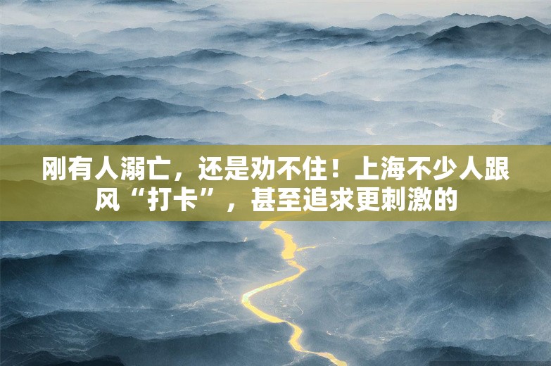 刚有人溺亡，还是劝不住！上海不少人跟风“打卡”，甚至追求更刺激的