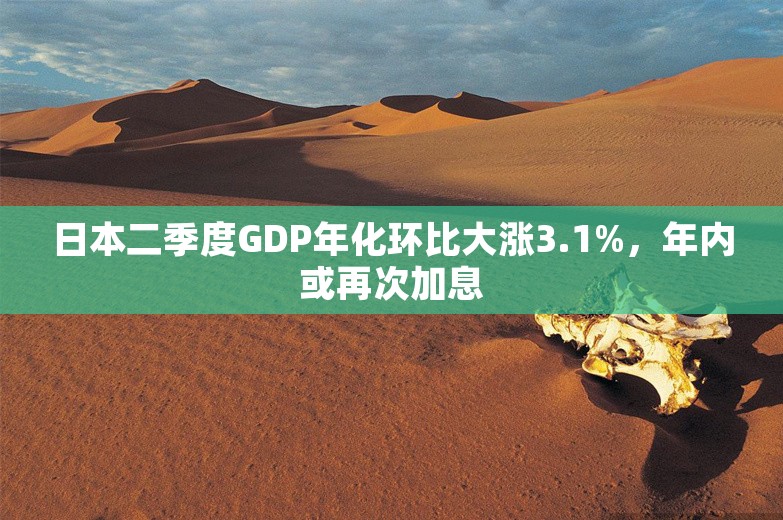 日本二季度GDP年化环比大涨3.1%，年内或再次加息