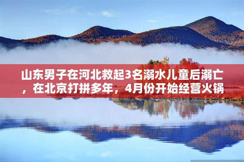 山东男子在河北救起3名溺水儿童后溺亡，在北京打拼多年，4月份开始经营火锅店