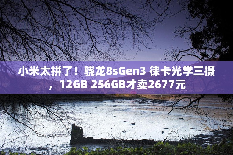 小米太拼了！骁龙8sGen3 徕卡光学三摄，12GB 256GB才卖2677元