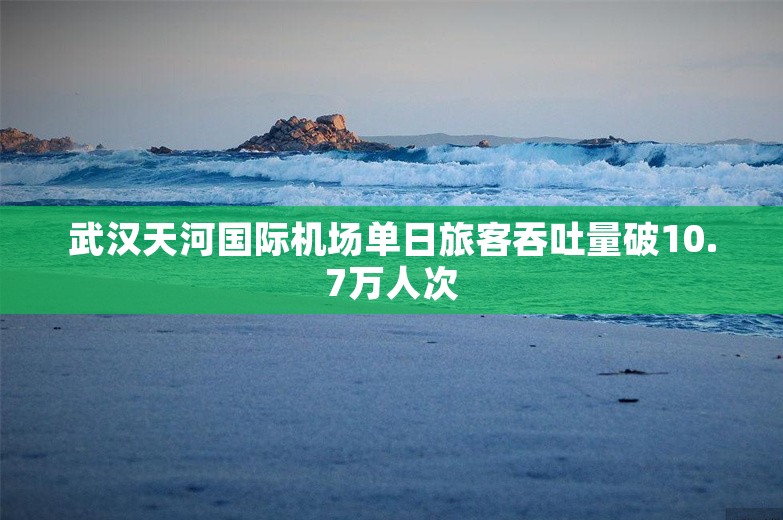 武汉天河国际机场单日旅客吞吐量破10.7万人次