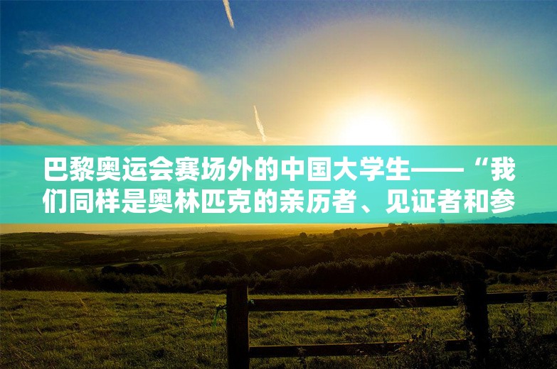 巴黎奥运会赛场外的中国大学生——“我们同样是奥林匹克的亲历者、见证者和参与者”