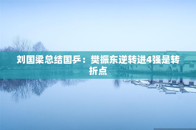 刘国梁总结国乒：樊振东逆转进4强是转折点