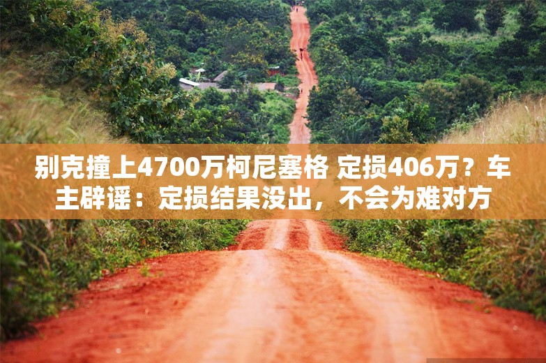 别克撞上4700万柯尼塞格 定损406万？车主辟谣：定损结果没出，不会为难对方