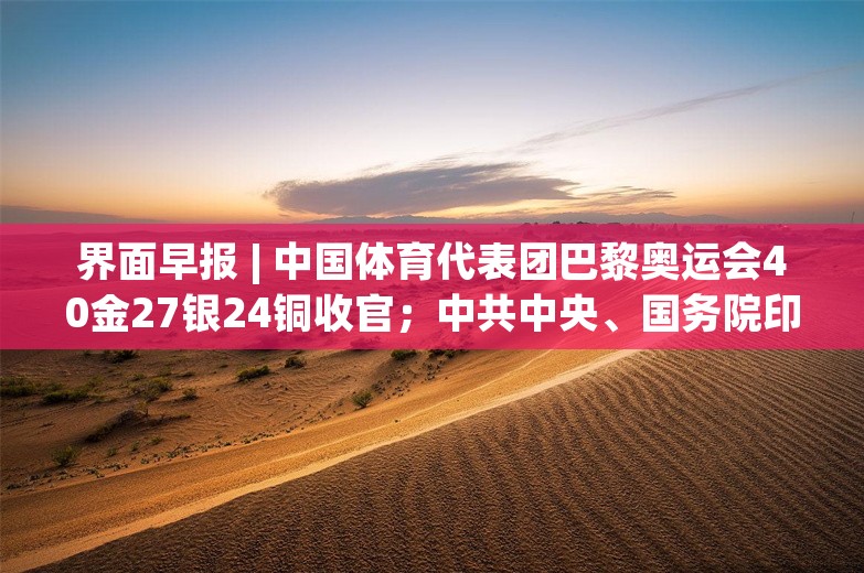 界面早报 | 中国体育代表团巴黎奥运会40金27银24铜收官；中共中央、国务院印发意见，首次系统部署加快经济社会发展全面绿色转型