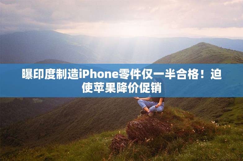 曝印度制造iPhone零件仅一半合格！迫使苹果降价促销