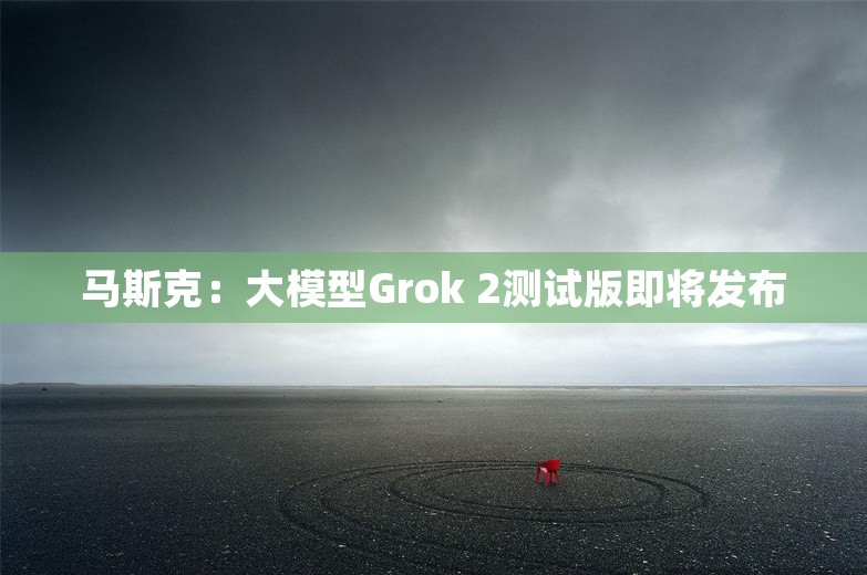 马斯克：大模型Grok 2测试版即将发布