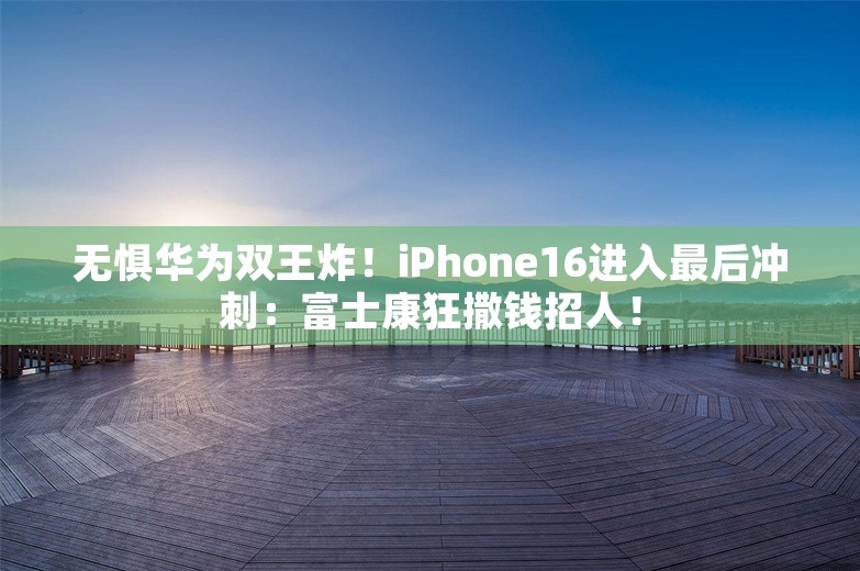 无惧华为双王炸！iPhone16进入最后冲刺：富士康狂撒钱招人！