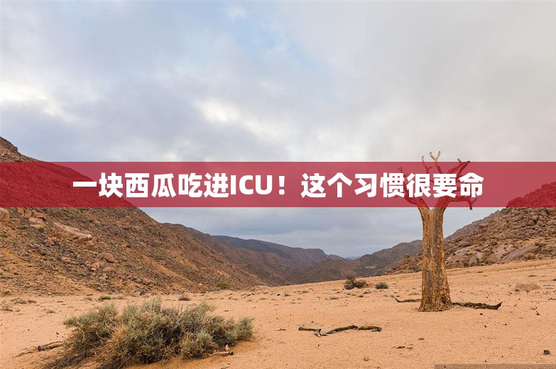 一块西瓜吃进ICU！这个习惯很要命