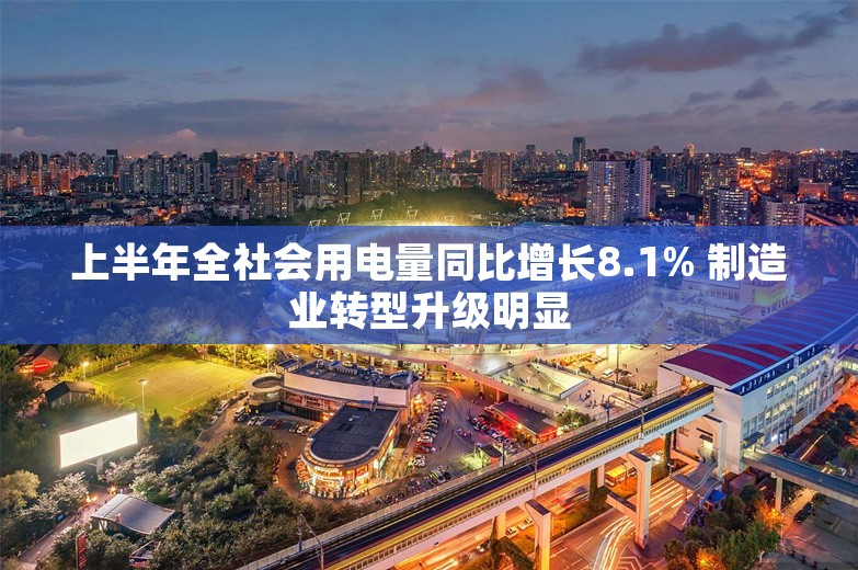 上半年全社会用电量同比增长8.1% 制造业转型升级明显