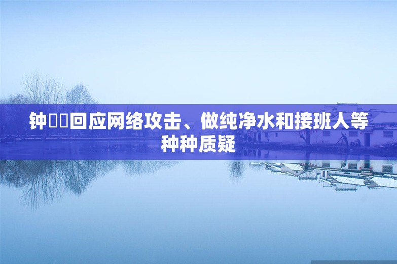 钟睒睒回应网络攻击、做纯净水和接班人等种种质疑