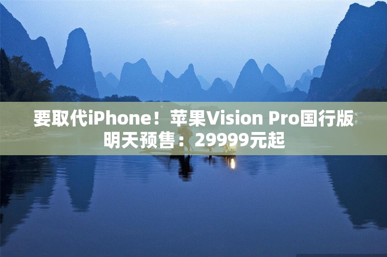 要取代iPhone！苹果Vision Pro国行版明天预售：29999元起