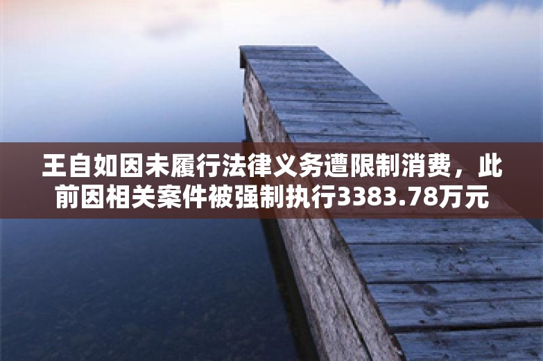 王自如因未履行法律义务遭限制消费，此前因相关案件被强制执行3383.78万元