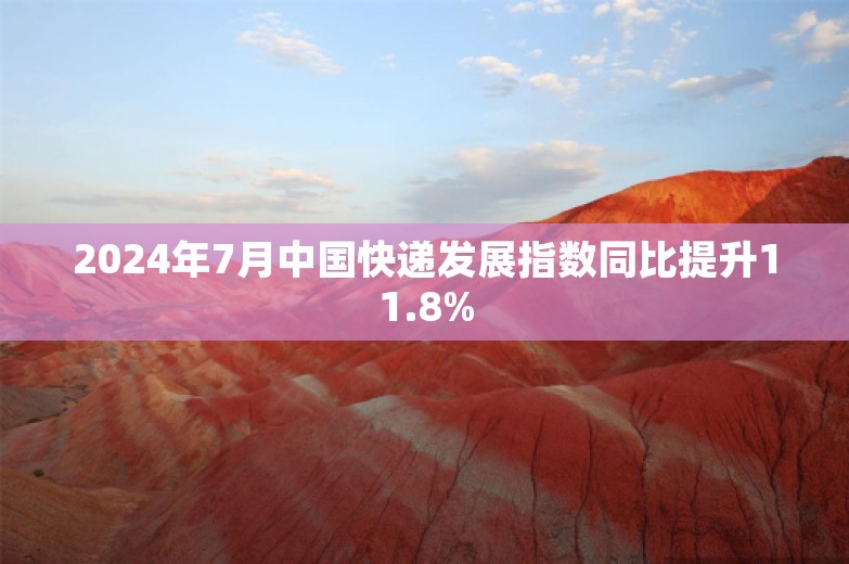 2024年7月中国快递发展指数同比提升11.8%