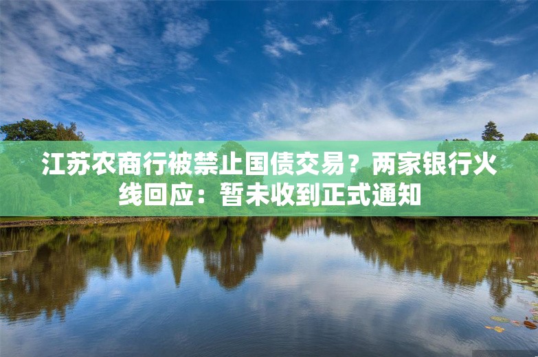 江苏农商行被禁止国债交易？两家银行火线回应：暂未收到正式通知