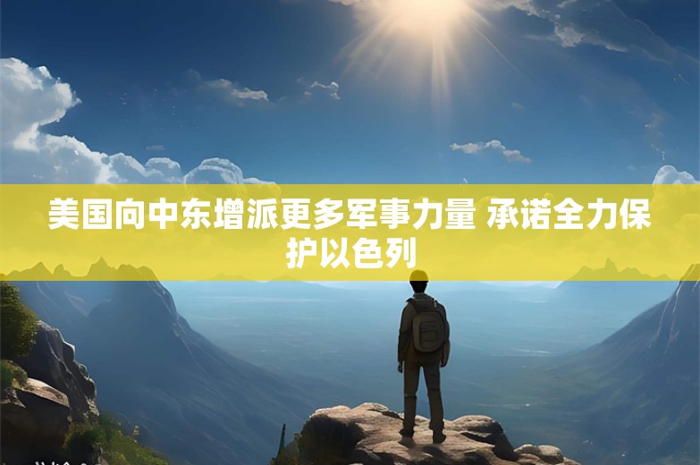 美国向中东增派更多军事力量 承诺全力保护以色列